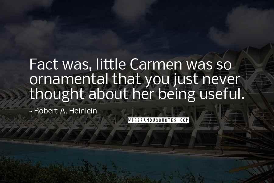 Robert A. Heinlein Quotes: Fact was, little Carmen was so ornamental that you just never thought about her being useful.