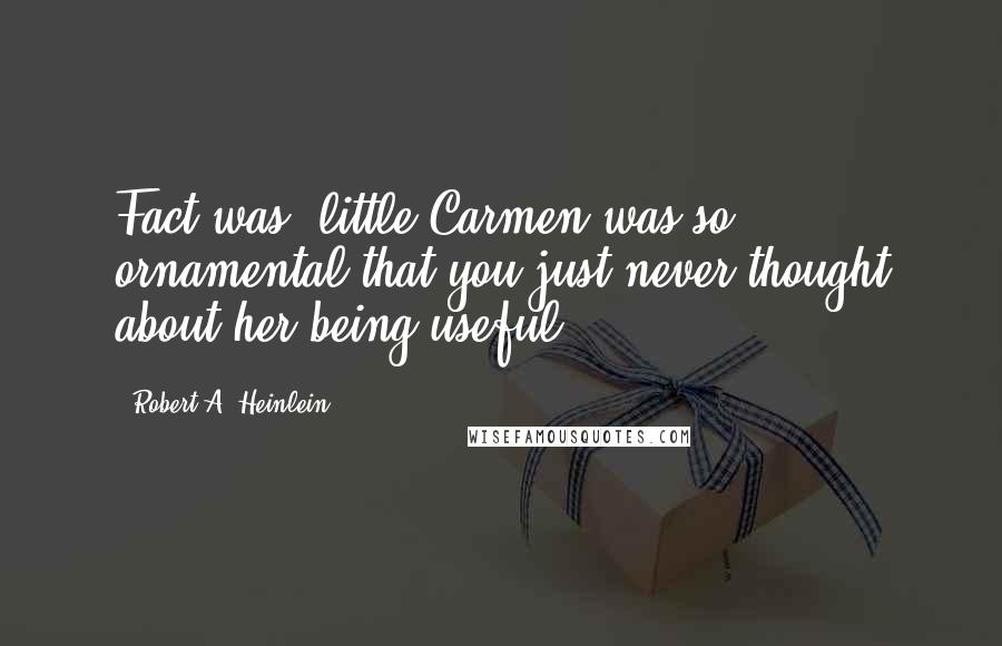 Robert A. Heinlein Quotes: Fact was, little Carmen was so ornamental that you just never thought about her being useful.