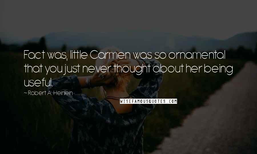 Robert A. Heinlein Quotes: Fact was, little Carmen was so ornamental that you just never thought about her being useful.