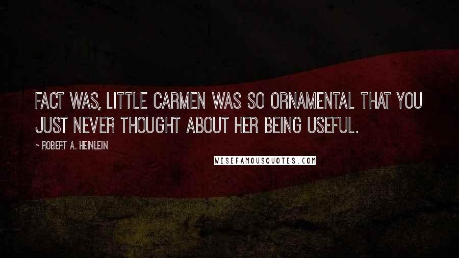 Robert A. Heinlein Quotes: Fact was, little Carmen was so ornamental that you just never thought about her being useful.