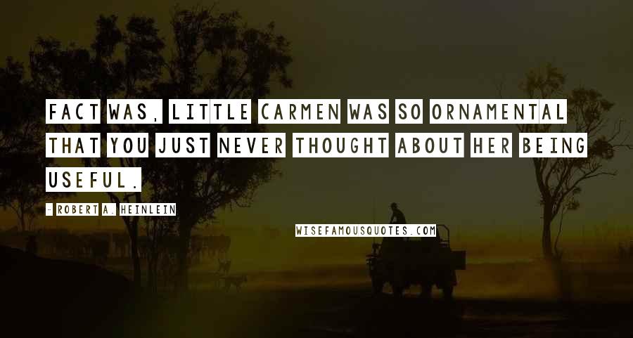 Robert A. Heinlein Quotes: Fact was, little Carmen was so ornamental that you just never thought about her being useful.