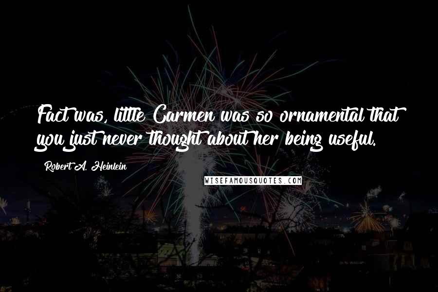 Robert A. Heinlein Quotes: Fact was, little Carmen was so ornamental that you just never thought about her being useful.