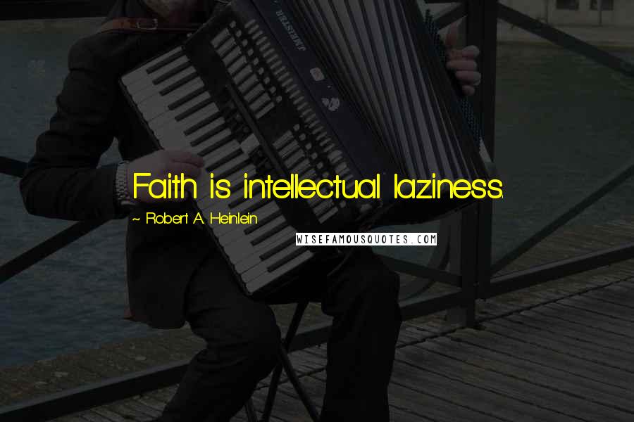 Robert A. Heinlein Quotes: Faith is intellectual laziness.