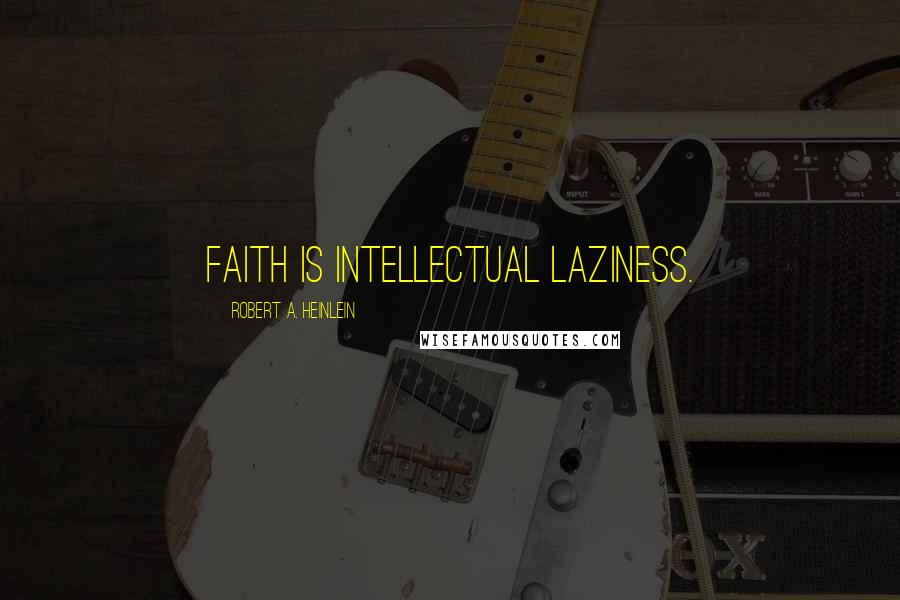 Robert A. Heinlein Quotes: Faith is intellectual laziness.