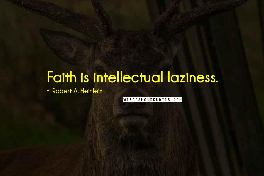 Robert A. Heinlein Quotes: Faith is intellectual laziness.