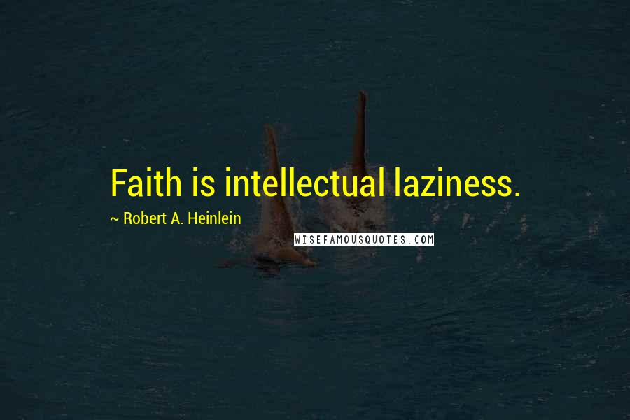Robert A. Heinlein Quotes: Faith is intellectual laziness.