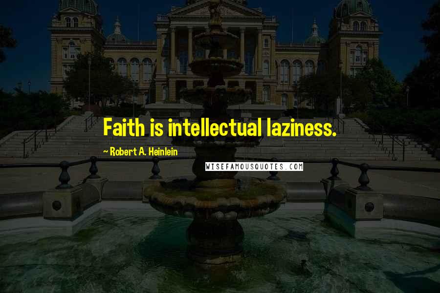 Robert A. Heinlein Quotes: Faith is intellectual laziness.