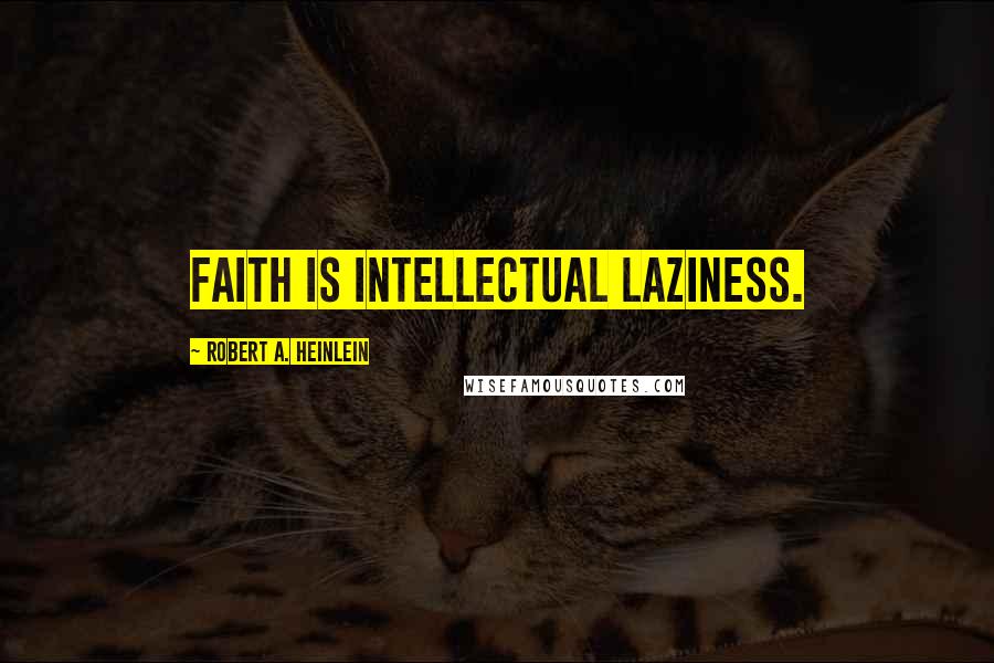 Robert A. Heinlein Quotes: Faith is intellectual laziness.