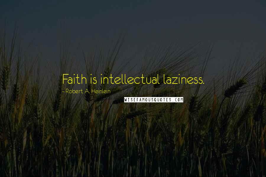 Robert A. Heinlein Quotes: Faith is intellectual laziness.