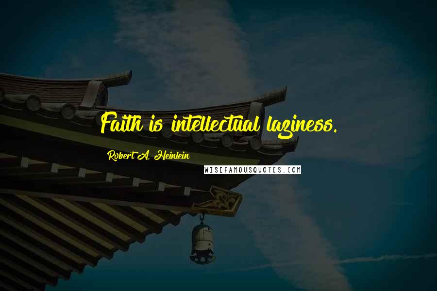 Robert A. Heinlein Quotes: Faith is intellectual laziness.