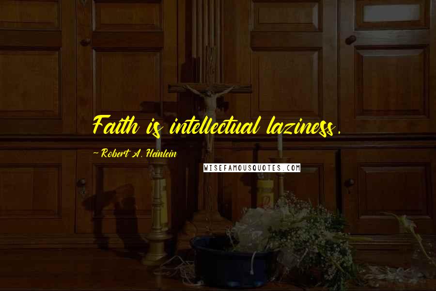 Robert A. Heinlein Quotes: Faith is intellectual laziness.