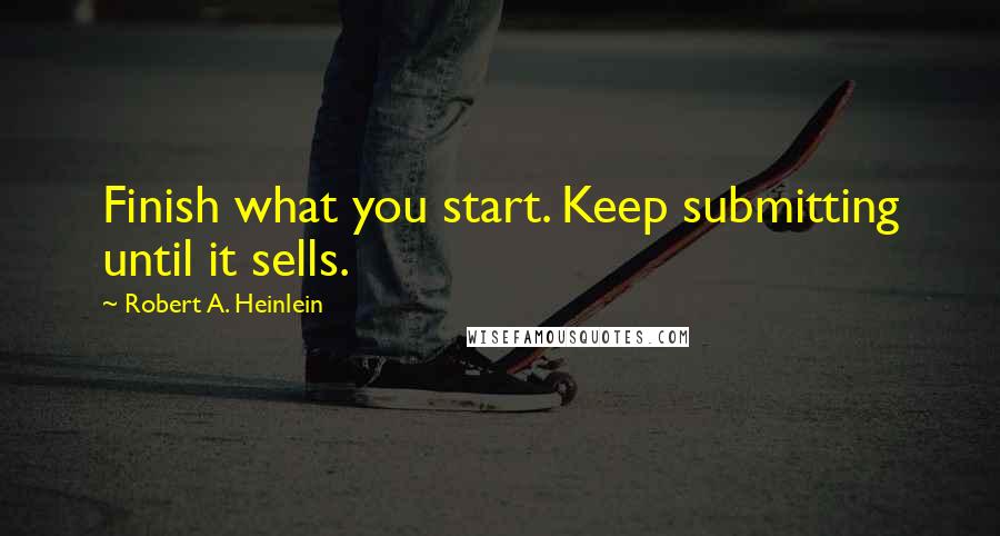 Robert A. Heinlein Quotes: Finish what you start. Keep submitting until it sells.