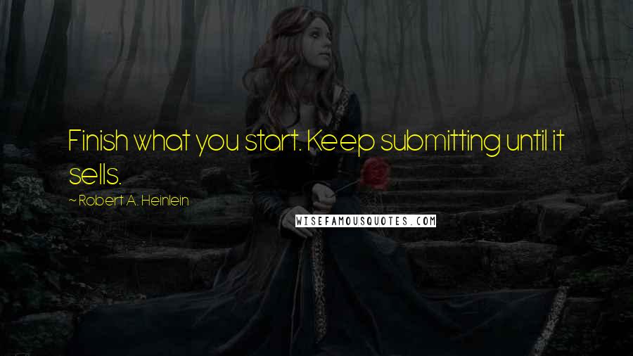 Robert A. Heinlein Quotes: Finish what you start. Keep submitting until it sells.