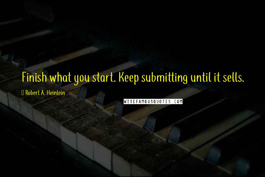 Robert A. Heinlein Quotes: Finish what you start. Keep submitting until it sells.