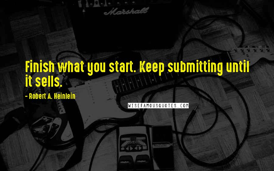 Robert A. Heinlein Quotes: Finish what you start. Keep submitting until it sells.