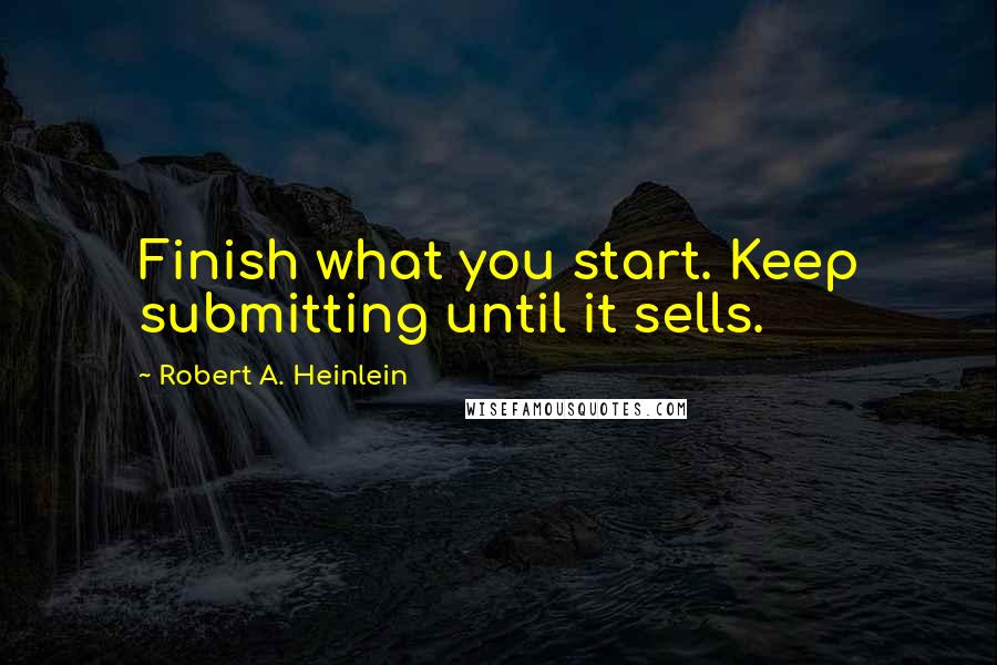 Robert A. Heinlein Quotes: Finish what you start. Keep submitting until it sells.