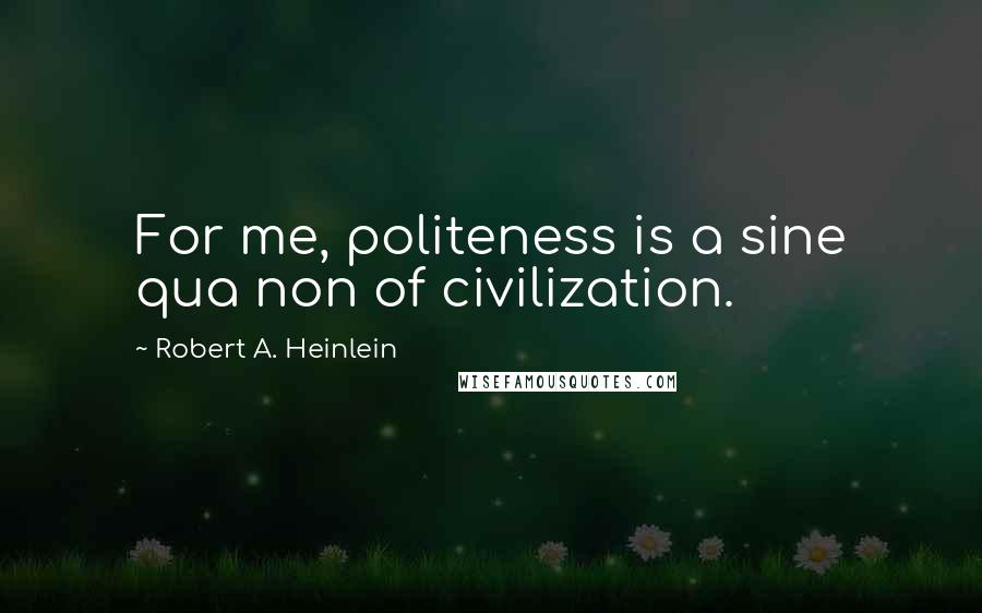 Robert A. Heinlein Quotes: For me, politeness is a sine qua non of civilization.