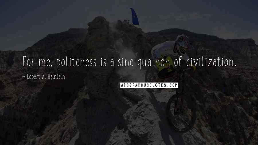 Robert A. Heinlein Quotes: For me, politeness is a sine qua non of civilization.
