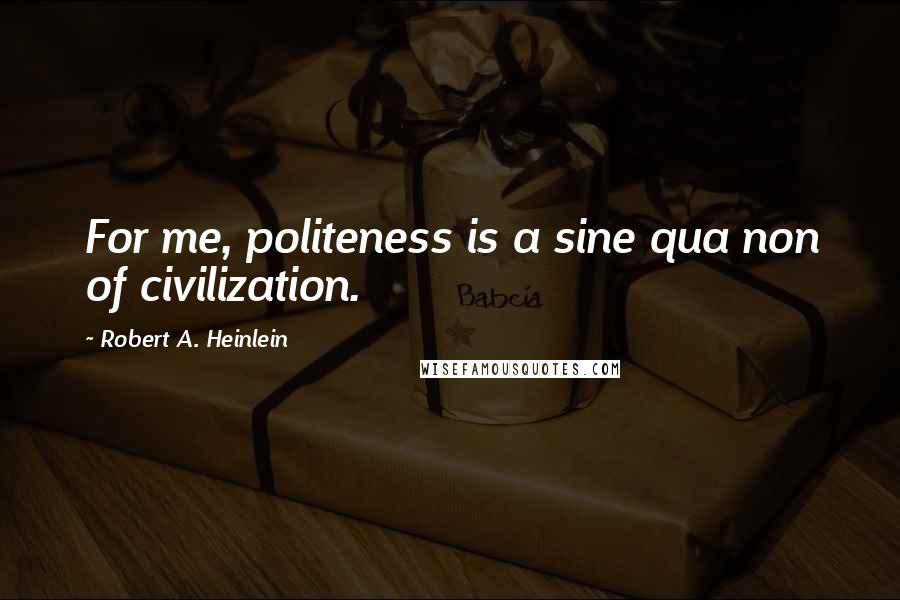 Robert A. Heinlein Quotes: For me, politeness is a sine qua non of civilization.