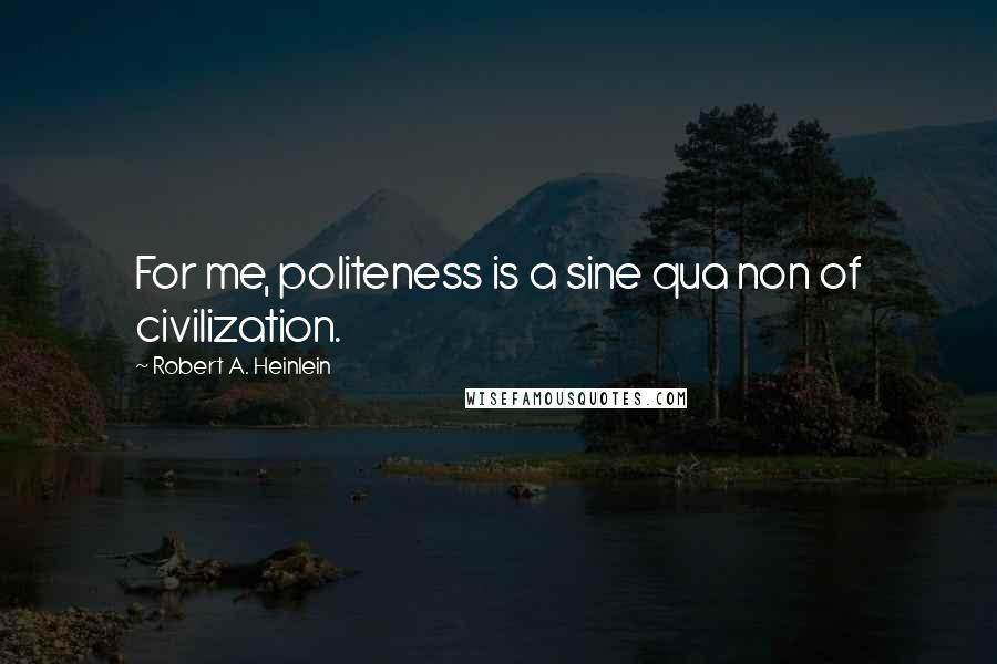 Robert A. Heinlein Quotes: For me, politeness is a sine qua non of civilization.