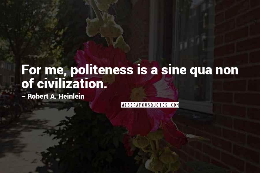 Robert A. Heinlein Quotes: For me, politeness is a sine qua non of civilization.