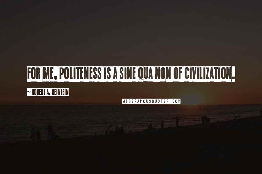 Robert A. Heinlein Quotes: For me, politeness is a sine qua non of civilization.