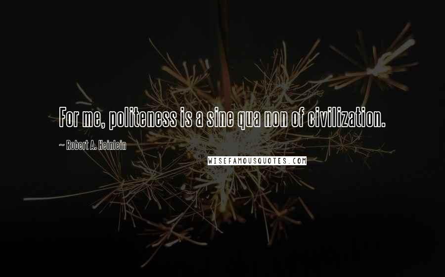 Robert A. Heinlein Quotes: For me, politeness is a sine qua non of civilization.