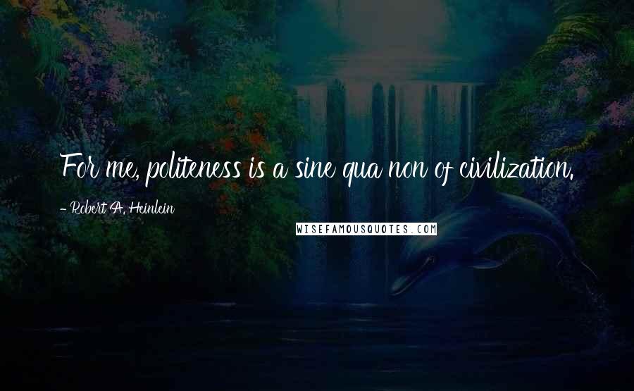 Robert A. Heinlein Quotes: For me, politeness is a sine qua non of civilization.