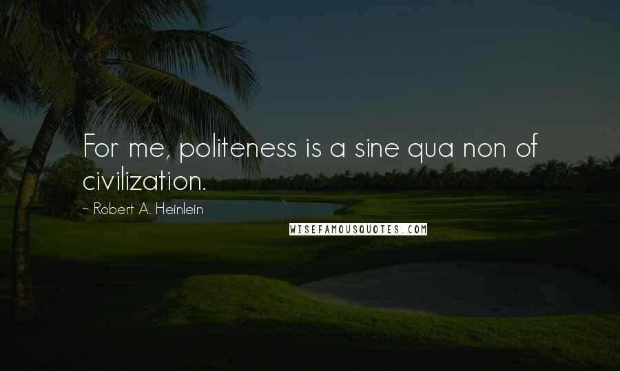 Robert A. Heinlein Quotes: For me, politeness is a sine qua non of civilization.