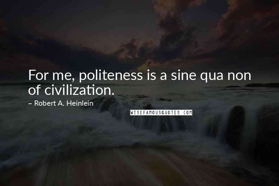 Robert A. Heinlein Quotes: For me, politeness is a sine qua non of civilization.