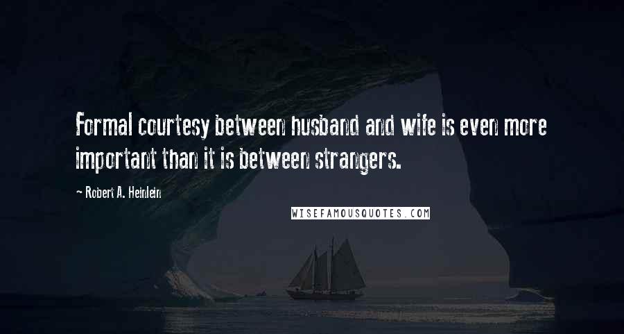 Robert A. Heinlein Quotes: Formal courtesy between husband and wife is even more important than it is between strangers.