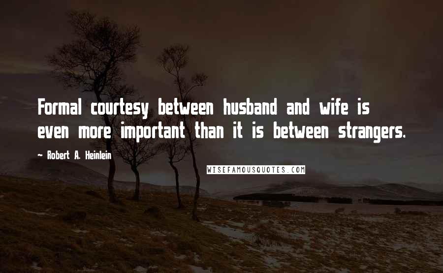 Robert A. Heinlein Quotes: Formal courtesy between husband and wife is even more important than it is between strangers.