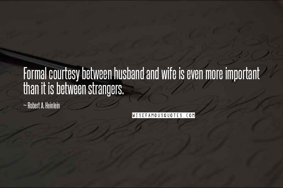 Robert A. Heinlein Quotes: Formal courtesy between husband and wife is even more important than it is between strangers.