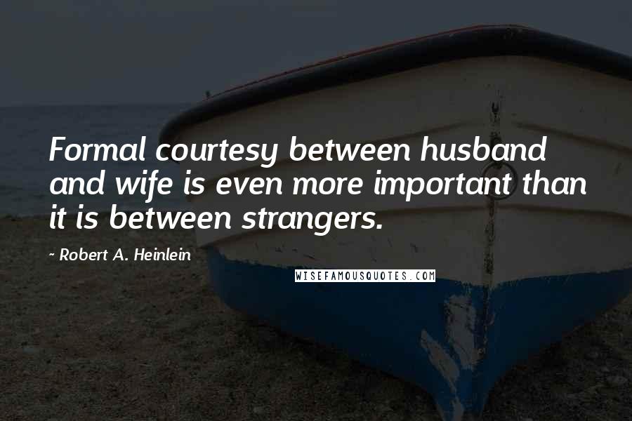 Robert A. Heinlein Quotes: Formal courtesy between husband and wife is even more important than it is between strangers.