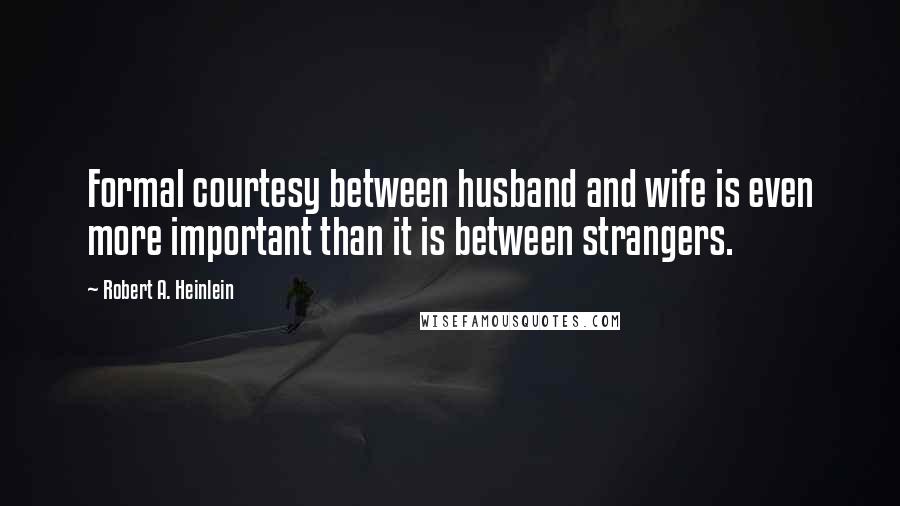 Robert A. Heinlein Quotes: Formal courtesy between husband and wife is even more important than it is between strangers.