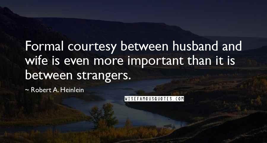 Robert A. Heinlein Quotes: Formal courtesy between husband and wife is even more important than it is between strangers.