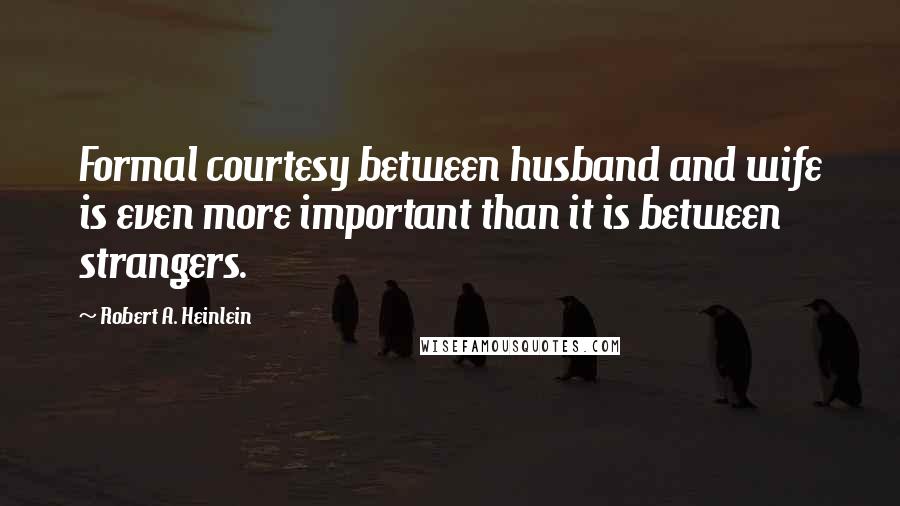 Robert A. Heinlein Quotes: Formal courtesy between husband and wife is even more important than it is between strangers.