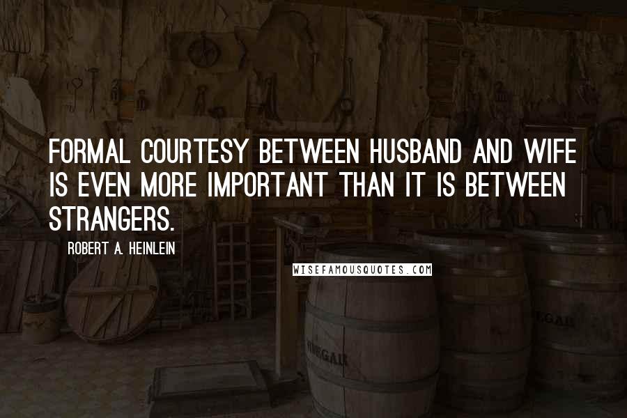 Robert A. Heinlein Quotes: Formal courtesy between husband and wife is even more important than it is between strangers.