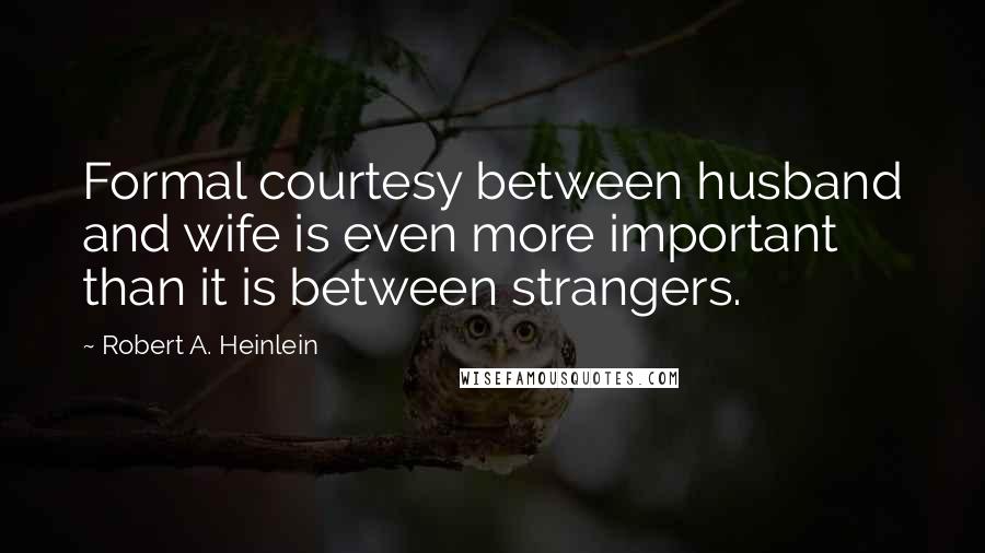 Robert A. Heinlein Quotes: Formal courtesy between husband and wife is even more important than it is between strangers.