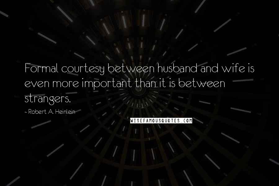 Robert A. Heinlein Quotes: Formal courtesy between husband and wife is even more important than it is between strangers.