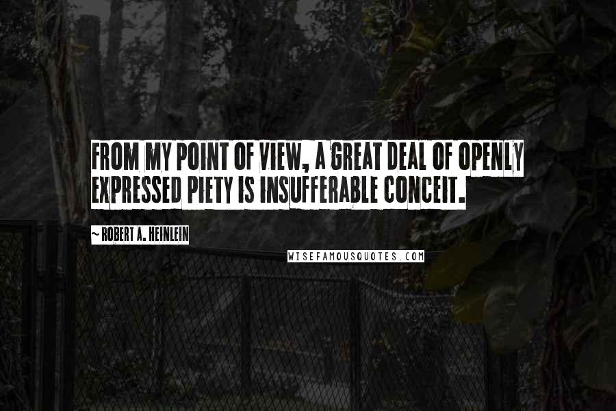 Robert A. Heinlein Quotes: From my point of view, a great deal of openly expressed piety is insufferable conceit.
