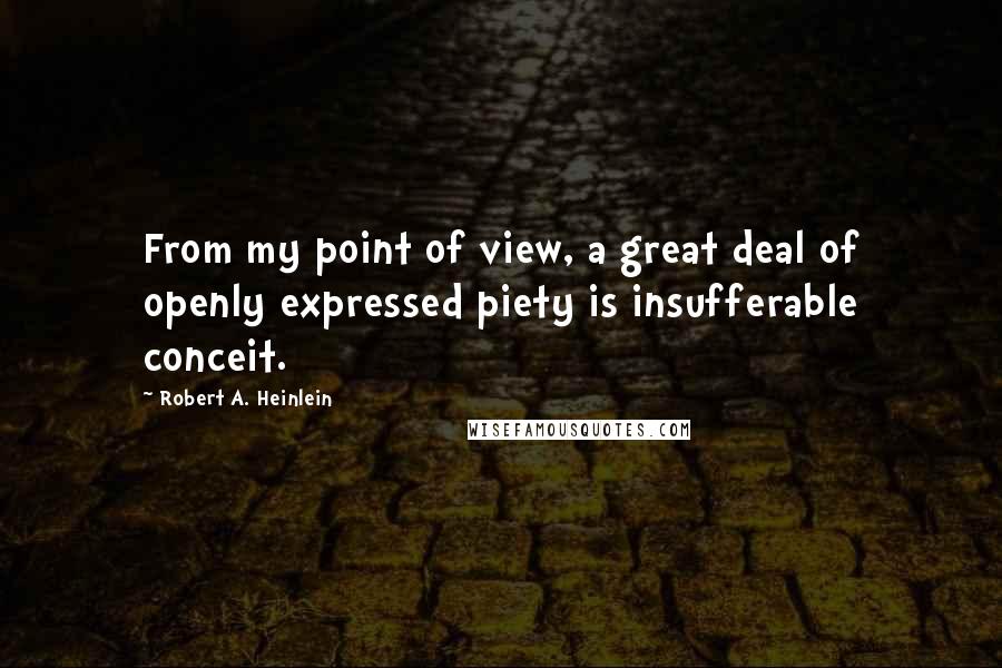 Robert A. Heinlein Quotes: From my point of view, a great deal of openly expressed piety is insufferable conceit.
