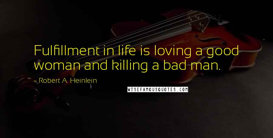 Robert A. Heinlein Quotes: Fulfillment in life is loving a good woman and killing a bad man.