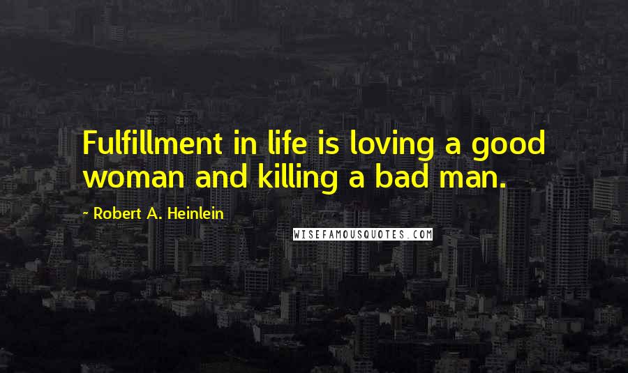 Robert A. Heinlein Quotes: Fulfillment in life is loving a good woman and killing a bad man.