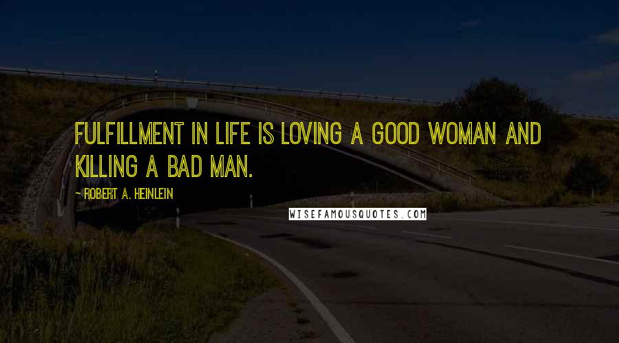 Robert A. Heinlein Quotes: Fulfillment in life is loving a good woman and killing a bad man.