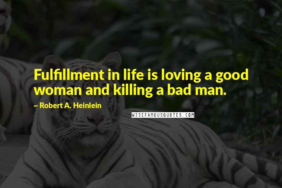Robert A. Heinlein Quotes: Fulfillment in life is loving a good woman and killing a bad man.