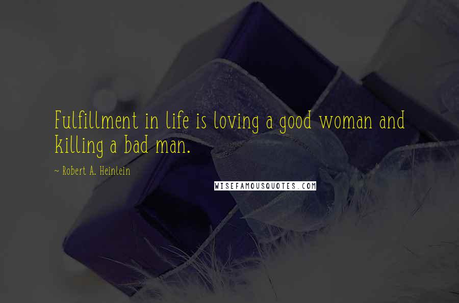 Robert A. Heinlein Quotes: Fulfillment in life is loving a good woman and killing a bad man.