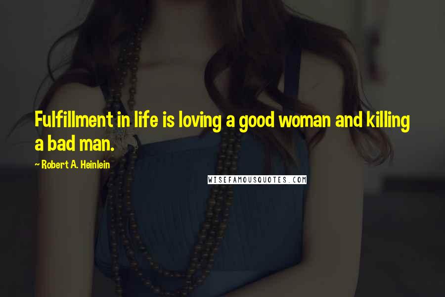 Robert A. Heinlein Quotes: Fulfillment in life is loving a good woman and killing a bad man.