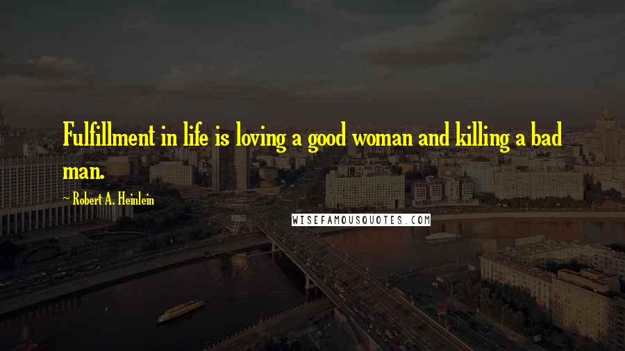 Robert A. Heinlein Quotes: Fulfillment in life is loving a good woman and killing a bad man.