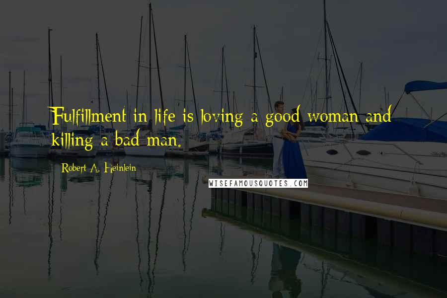 Robert A. Heinlein Quotes: Fulfillment in life is loving a good woman and killing a bad man.